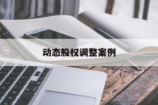 动态股权调整案例(股权动态调整机制是什么意思)铁门关市