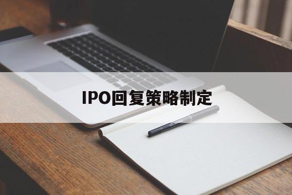 IPO回复策略制定(ipo回复策略制定者是谁)铁门关市