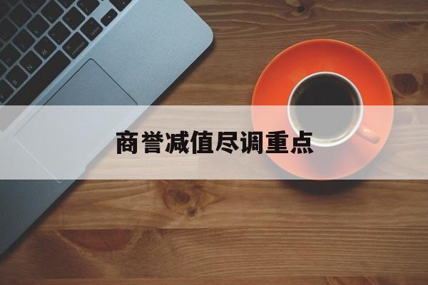 商誉减值尽调重点(商誉减值的上市公司)铁门关市