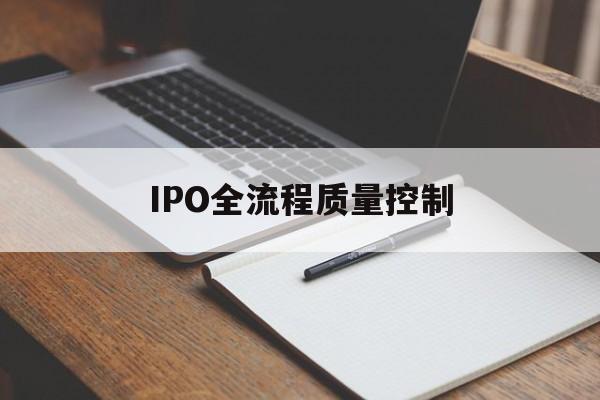 IPO全流程质量控制(ipo全流程质量控制是什么)铁门关市